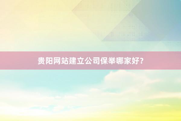 贵阳网站建立公司保举哪家好?