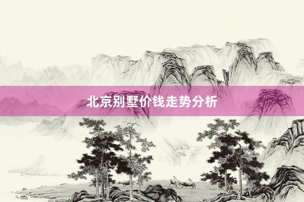 北京别墅价钱走势分析