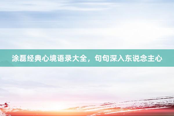 涂磊经典心境语录大全，句句深入东说念主心