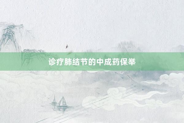 诊疗肺结节的中成药保举