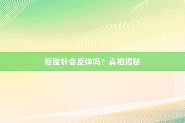 瘦脸针会反弹吗?真相揭秘